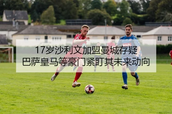 17岁沙利文加盟曼城存疑 巴萨皇马等豪门紧盯其未来动向